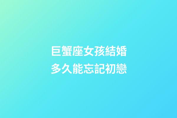 巨蟹座女孩結婚多久能忘記初戀