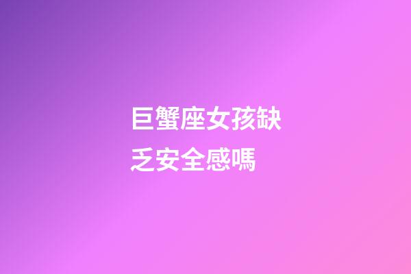 巨蟹座女孩缺乏安全感嗎-第1張-星座運勢-玄機派