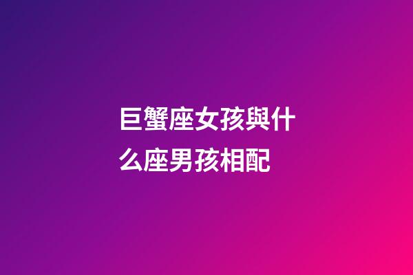 巨蟹座女孩與什么座男孩相配-第1張-星座運勢-玄機派