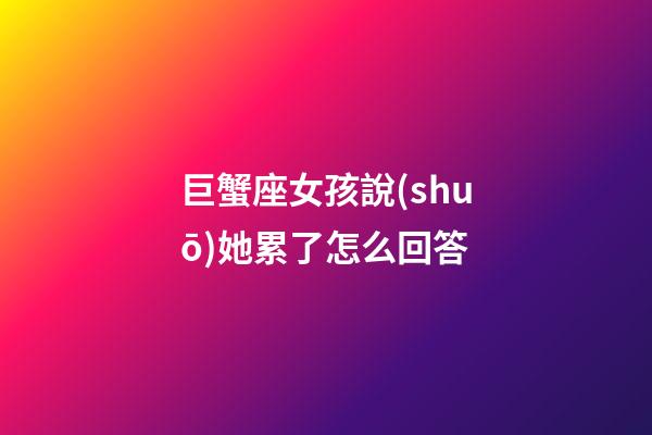 巨蟹座女孩說(shuō)她累了怎么回答