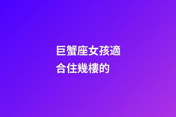 巨蟹座女孩適合住幾樓的-第1張-星座運勢-玄機派