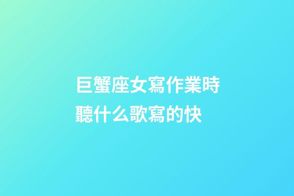 巨蟹座女寫作業時聽什么歌寫的快