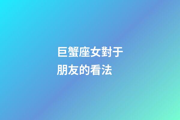 巨蟹座女對于朋友的看法-第1張-星座運勢-玄機派