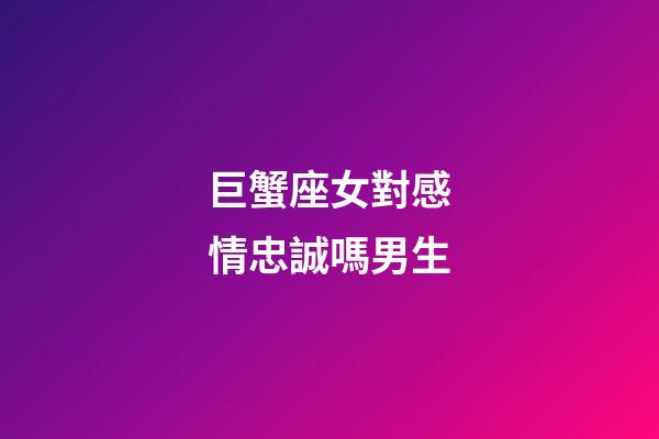 巨蟹座女對感情忠誠嗎男生-第1張-星座運勢-玄機派