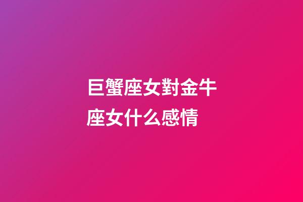 巨蟹座女對金牛座女什么感情-第1張-星座運勢-玄機派