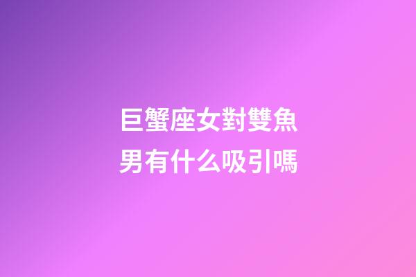 巨蟹座女對雙魚男有什么吸引嗎-第1張-星座運勢-玄機派
