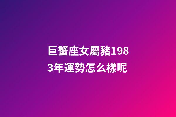 巨蟹座女屬豬1983年運勢怎么樣呢-第1張-星座運勢-玄機(jī)派