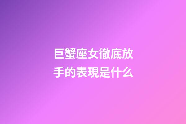 巨蟹座女徹底放手的表現是什么