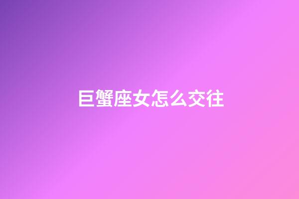 巨蟹座女怎么交往-第1張-星座運勢-玄機派