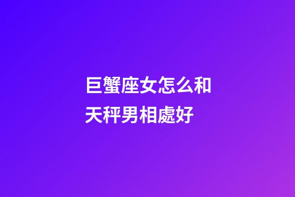 巨蟹座女怎么和天秤男相處好-第1張-星座運(yùn)勢(shì)-玄機(jī)派
