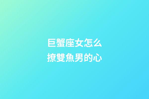 巨蟹座女怎么撩雙魚男的心-第1張-星座運勢-玄機派