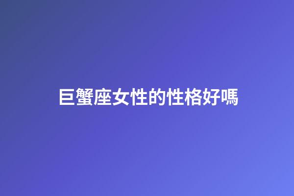 巨蟹座女性的性格好嗎-第1張-星座運(yùn)勢-玄機(jī)派