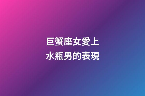 巨蟹座女愛上水瓶男的表現-第1張-星座運勢-玄機派