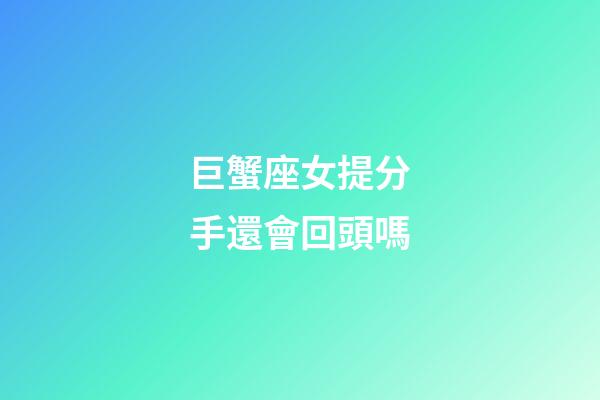 巨蟹座女提分手還會回頭嗎-第1張-星座運勢-玄機派