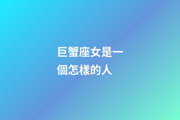 巨蟹座女是一個怎樣的人-第1張-星座運勢-玄機派