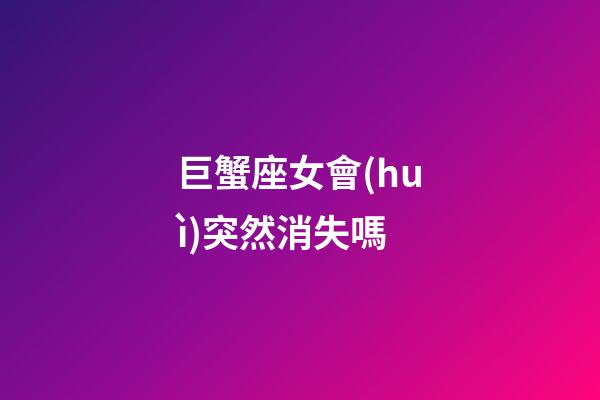 巨蟹座女會(huì)突然消失嗎