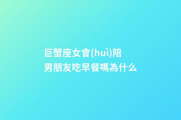 巨蟹座女會(huì)陪男朋友吃早餐嗎為什么