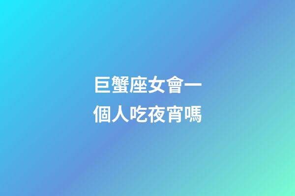 巨蟹座女會一個人吃夜宵嗎-第1張-星座運勢-玄機派