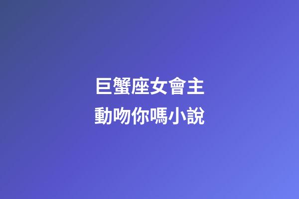 巨蟹座女會主動吻你嗎小說-第1張-星座運勢-玄機派