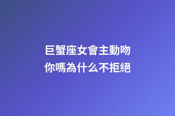 巨蟹座女會主動吻你嗎為什么不拒絕-第1張-星座運勢-玄機派