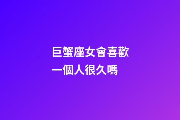 巨蟹座女會喜歡一個人很久嗎-第1張-星座運勢-玄機派