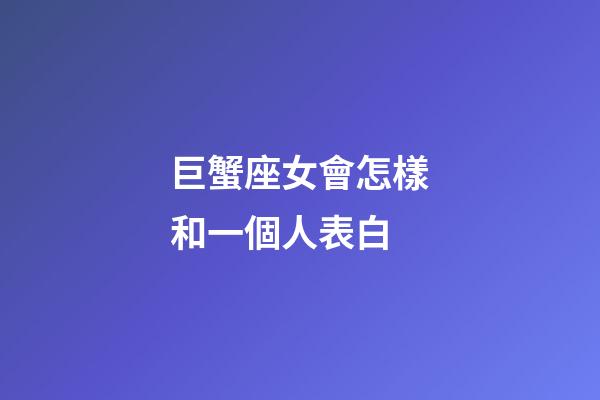巨蟹座女會怎樣和一個人表白-第1張-星座運勢-玄機派