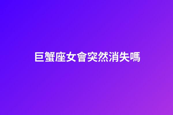 巨蟹座女會突然消失嗎-第1張-星座運勢-玄機派