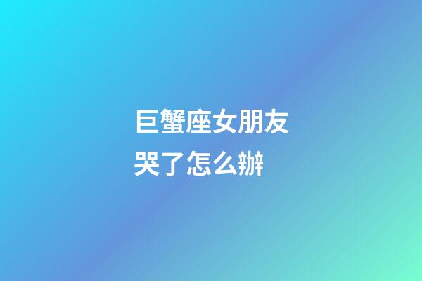 巨蟹座女朋友哭了怎么辦-第1張-星座運勢-玄機派