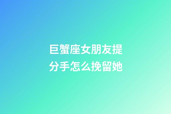 巨蟹座女朋友提分手怎么挽留她-第1張-星座運(yùn)勢(shì)-玄機(jī)派