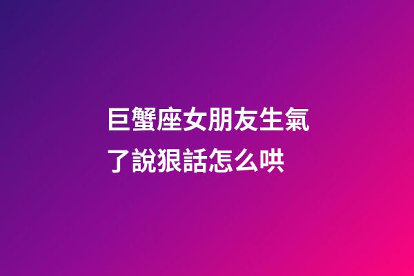 巨蟹座女朋友生氣了說狠話怎么哄-第1張-星座運勢-玄機派