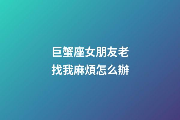 巨蟹座女朋友老找我麻煩怎么辦-第1張-星座運勢-玄機派