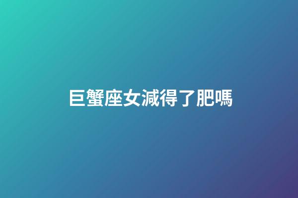 巨蟹座女減得了肥嗎-第1張-星座運勢-玄機派