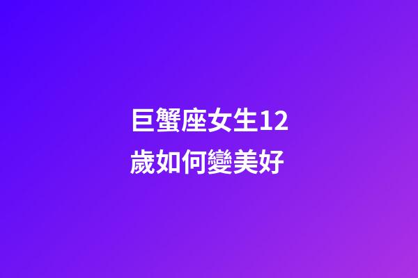 巨蟹座女生12歲如何變美好-第1張-星座運勢-玄機派