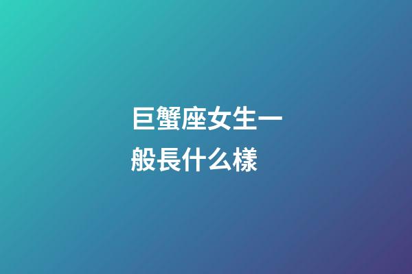 巨蟹座女生一般長什么樣-第1張-星座運勢-玄機派