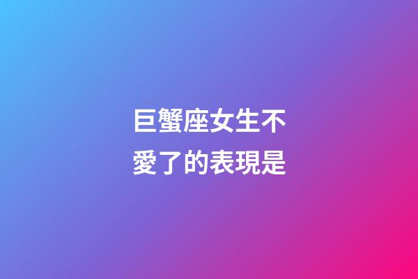 巨蟹座女生不愛了的表現是-第1張-星座運勢-玄機派