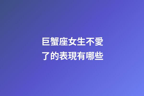 巨蟹座女生不愛了的表現有哪些-第1張-星座運勢-玄機派