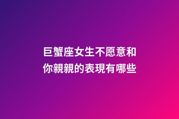 巨蟹座女生不愿意和你親親的表現有哪些-第1張-星座運勢-玄機派