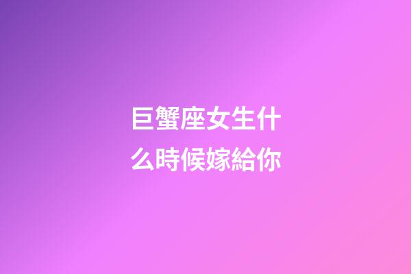巨蟹座女生什么時候嫁給你