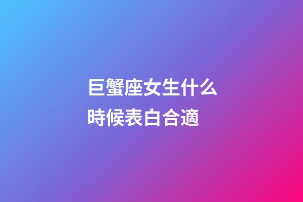 巨蟹座女生什么時候表白合適-第1張-星座運勢-玄機派