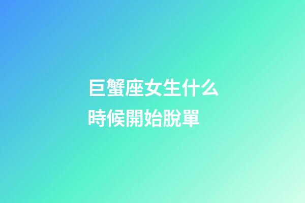 巨蟹座女生什么時候開始脫單-第1張-星座運勢-玄機派