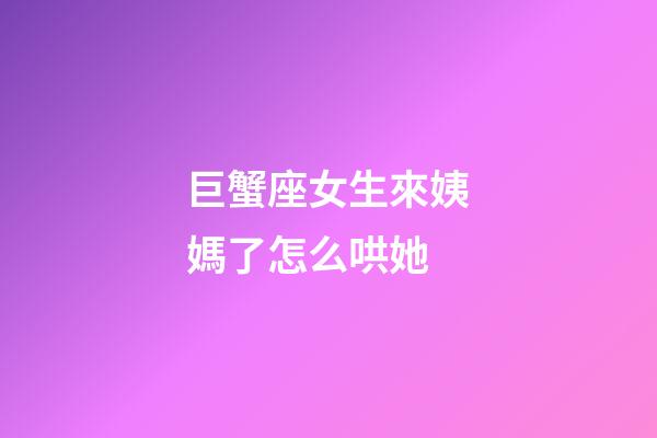 巨蟹座女生來姨媽了怎么哄她-第1張-星座運勢-玄機派