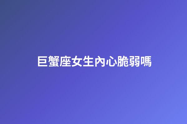 巨蟹座女生內心脆弱嗎-第1張-星座運勢-玄機派