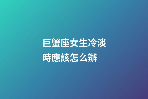 巨蟹座女生冷淡時應該怎么辦-第1張-星座運勢-玄機派