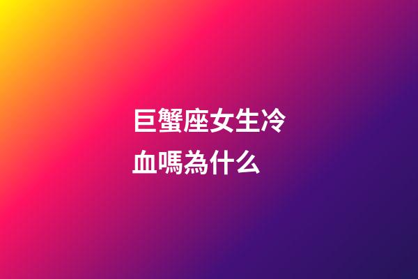 巨蟹座女生冷血嗎為什么-第1張-星座運勢-玄機派