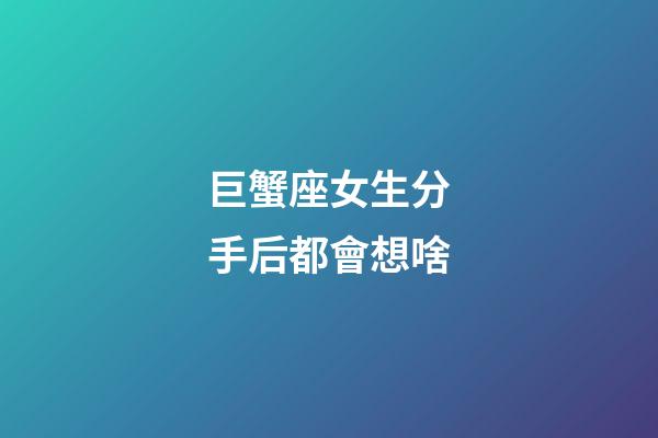 巨蟹座女生分手后都會想啥-第1張-星座運勢-玄機派