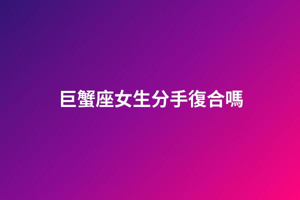 巨蟹座女生分手復合嗎-第1張-星座運勢-玄機派