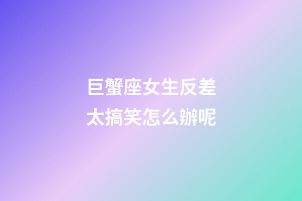 巨蟹座女生反差太搞笑怎么辦呢