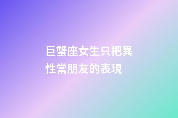 巨蟹座女生只把異性當朋友的表現-第1張-星座運勢-玄機派