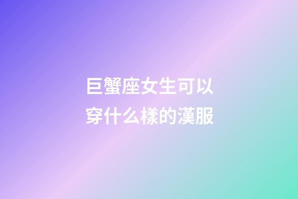 巨蟹座女生可以穿什么樣的漢服