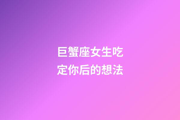 巨蟹座女生吃定你后的想法-第1張-星座運勢-玄機派